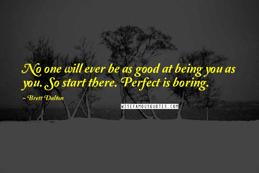 Brett Dalton Quotes: No one will ever be as good at being you as you. So start there. Perfect is boring.