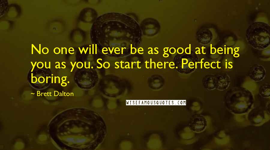Brett Dalton Quotes: No one will ever be as good at being you as you. So start there. Perfect is boring.