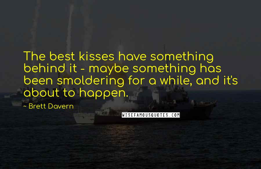 Brett Davern Quotes: The best kisses have something behind it - maybe something has been smoldering for a while, and it's about to happen.