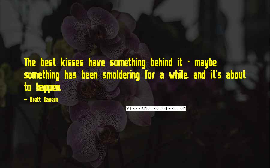 Brett Davern Quotes: The best kisses have something behind it - maybe something has been smoldering for a while, and it's about to happen.