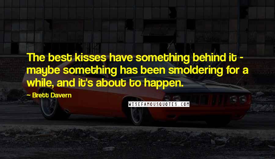 Brett Davern Quotes: The best kisses have something behind it - maybe something has been smoldering for a while, and it's about to happen.