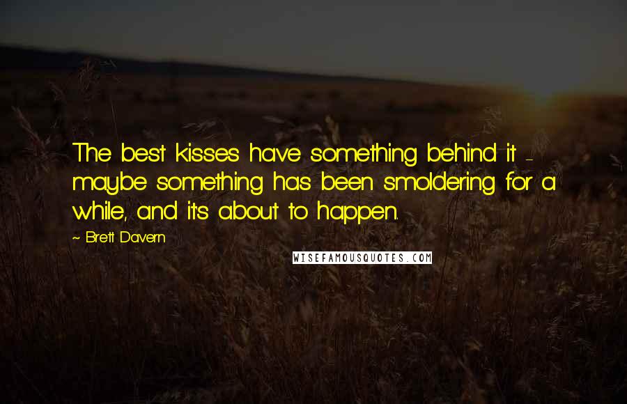 Brett Davern Quotes: The best kisses have something behind it - maybe something has been smoldering for a while, and it's about to happen.