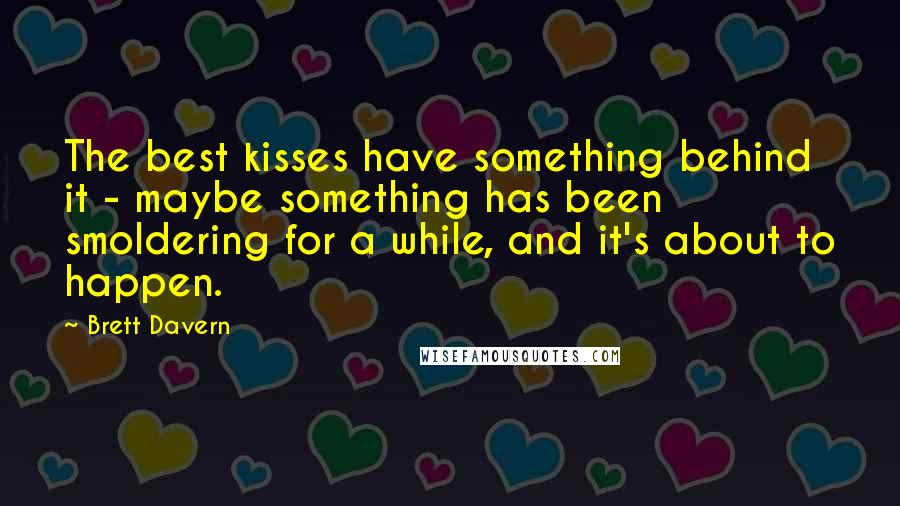 Brett Davern Quotes: The best kisses have something behind it - maybe something has been smoldering for a while, and it's about to happen.