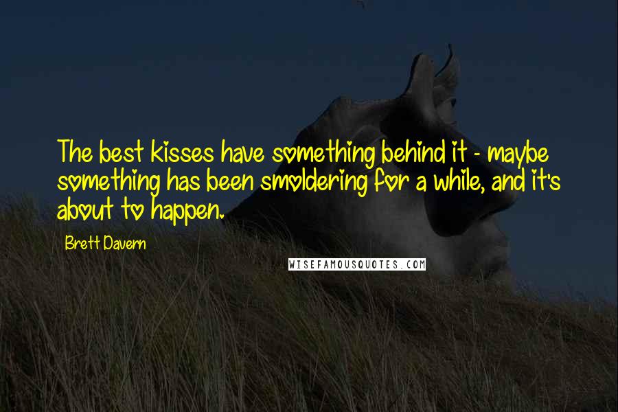 Brett Davern Quotes: The best kisses have something behind it - maybe something has been smoldering for a while, and it's about to happen.