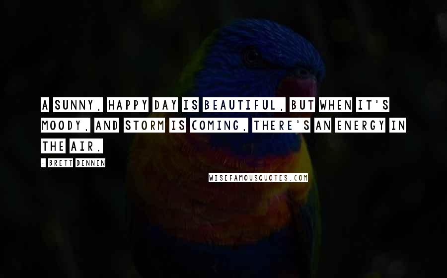 Brett Dennen Quotes: A sunny, happy day is beautiful, but when it's moody, and storm is coming, there's an energy in the air.