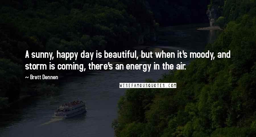 Brett Dennen Quotes: A sunny, happy day is beautiful, but when it's moody, and storm is coming, there's an energy in the air.