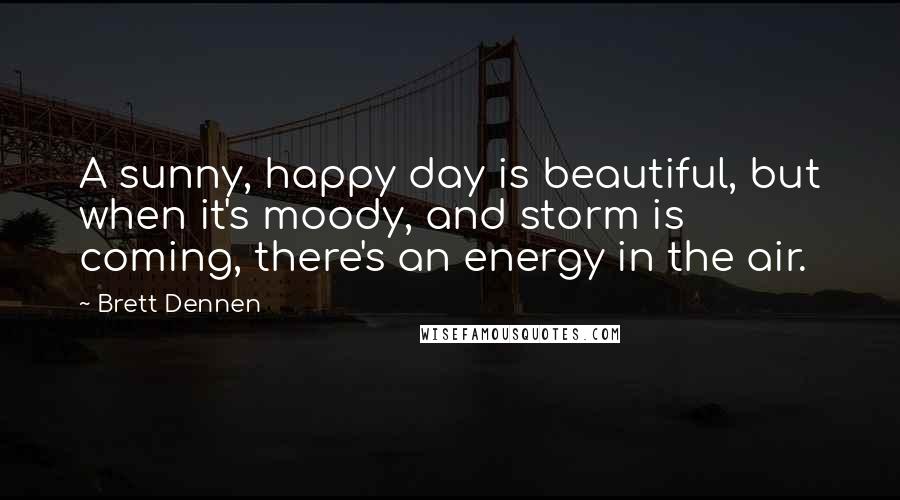 Brett Dennen Quotes: A sunny, happy day is beautiful, but when it's moody, and storm is coming, there's an energy in the air.