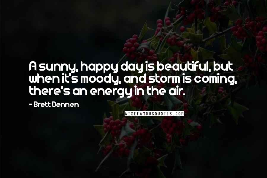 Brett Dennen Quotes: A sunny, happy day is beautiful, but when it's moody, and storm is coming, there's an energy in the air.