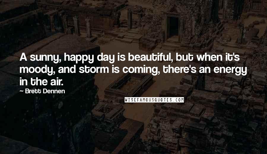 Brett Dennen Quotes: A sunny, happy day is beautiful, but when it's moody, and storm is coming, there's an energy in the air.