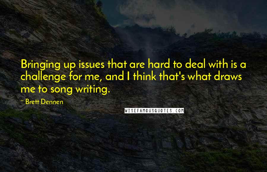 Brett Dennen Quotes: Bringing up issues that are hard to deal with is a challenge for me, and I think that's what draws me to song writing.