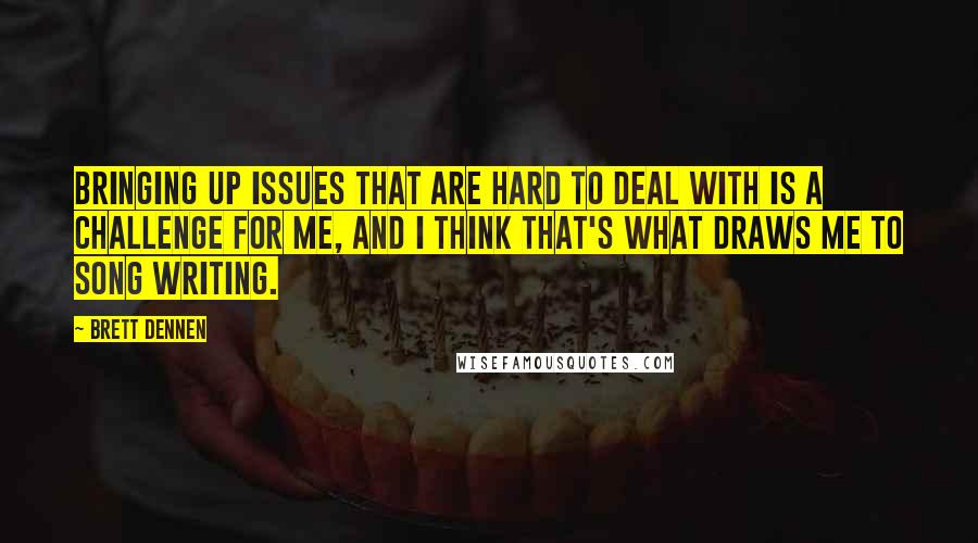 Brett Dennen Quotes: Bringing up issues that are hard to deal with is a challenge for me, and I think that's what draws me to song writing.