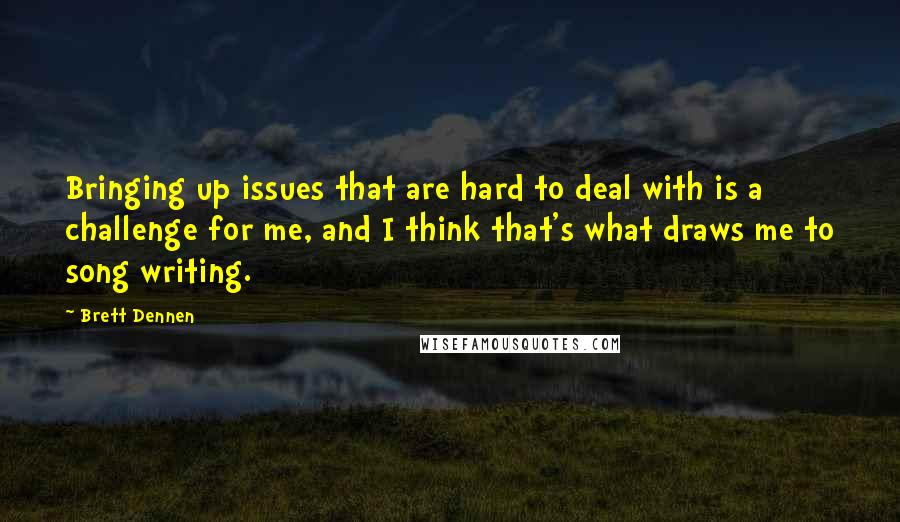 Brett Dennen Quotes: Bringing up issues that are hard to deal with is a challenge for me, and I think that's what draws me to song writing.