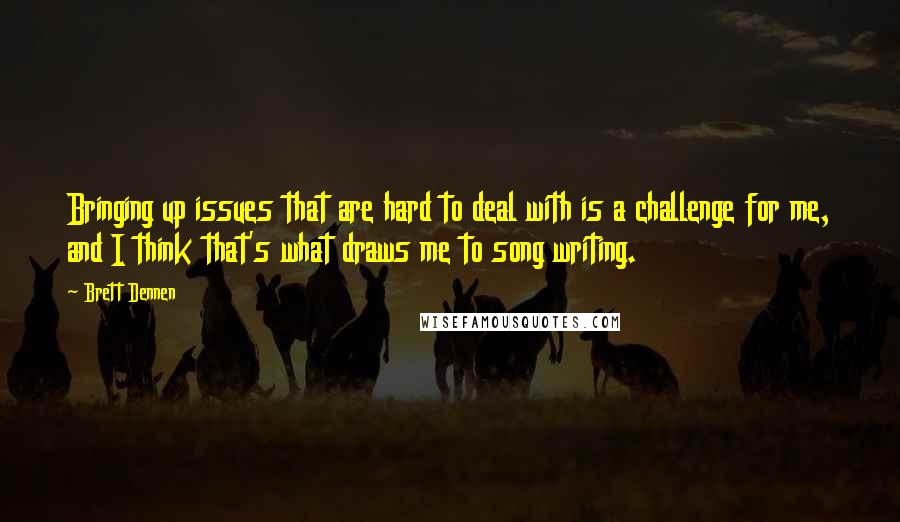 Brett Dennen Quotes: Bringing up issues that are hard to deal with is a challenge for me, and I think that's what draws me to song writing.