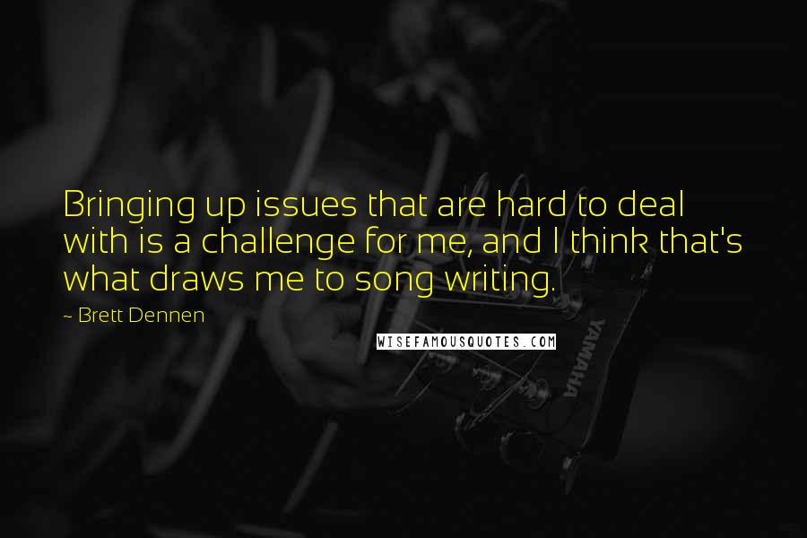 Brett Dennen Quotes: Bringing up issues that are hard to deal with is a challenge for me, and I think that's what draws me to song writing.