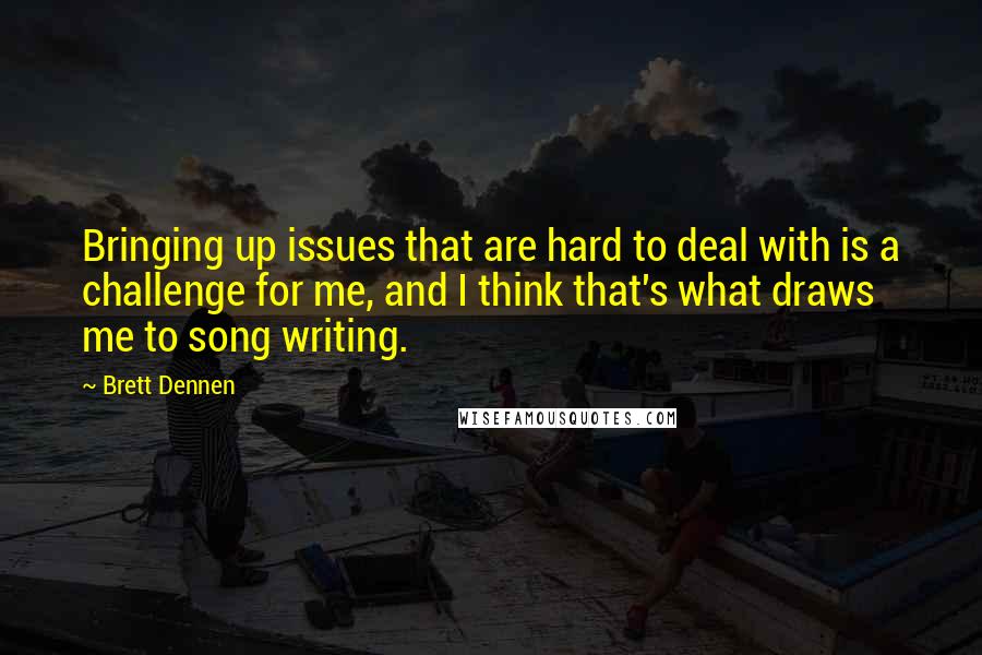 Brett Dennen Quotes: Bringing up issues that are hard to deal with is a challenge for me, and I think that's what draws me to song writing.