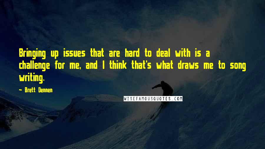 Brett Dennen Quotes: Bringing up issues that are hard to deal with is a challenge for me, and I think that's what draws me to song writing.