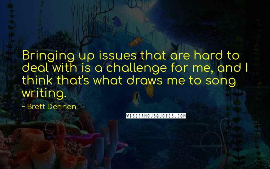 Brett Dennen Quotes: Bringing up issues that are hard to deal with is a challenge for me, and I think that's what draws me to song writing.