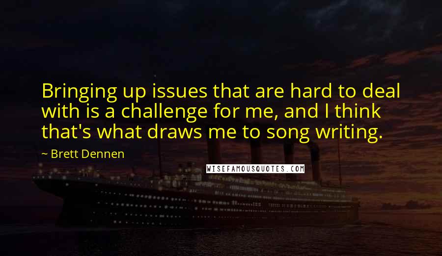 Brett Dennen Quotes: Bringing up issues that are hard to deal with is a challenge for me, and I think that's what draws me to song writing.