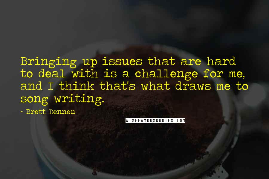 Brett Dennen Quotes: Bringing up issues that are hard to deal with is a challenge for me, and I think that's what draws me to song writing.