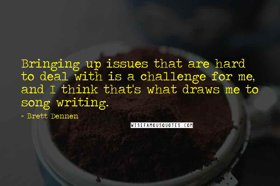 Brett Dennen Quotes: Bringing up issues that are hard to deal with is a challenge for me, and I think that's what draws me to song writing.