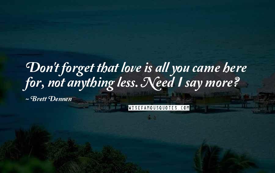 Brett Dennen Quotes: Don't forget that love is all you came here for, not anything less. Need I say more?