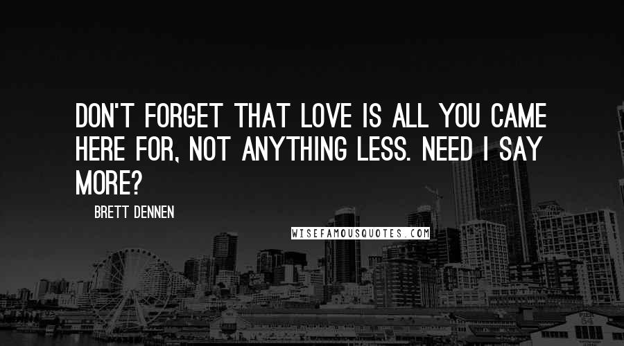 Brett Dennen Quotes: Don't forget that love is all you came here for, not anything less. Need I say more?