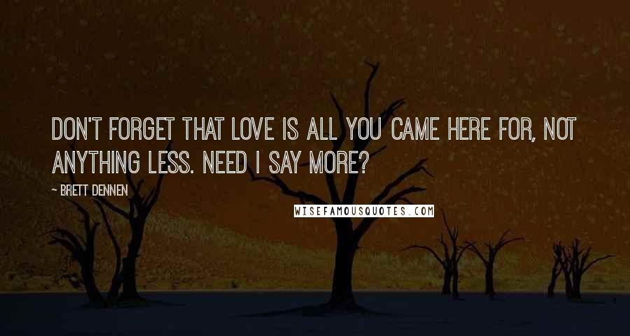 Brett Dennen Quotes: Don't forget that love is all you came here for, not anything less. Need I say more?