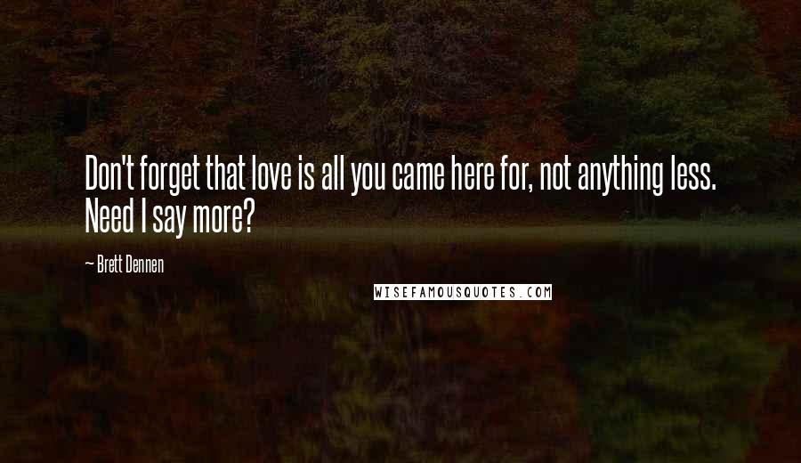 Brett Dennen Quotes: Don't forget that love is all you came here for, not anything less. Need I say more?