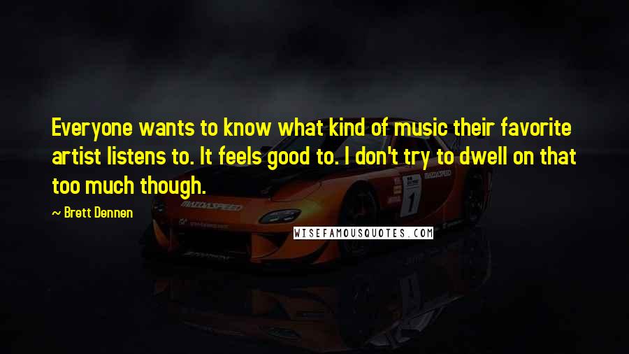 Brett Dennen Quotes: Everyone wants to know what kind of music their favorite artist listens to. It feels good to. I don't try to dwell on that too much though.