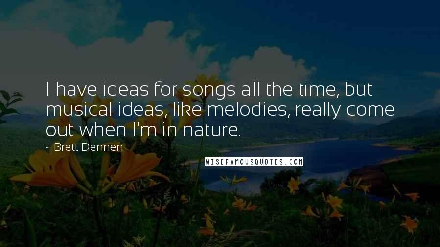 Brett Dennen Quotes: I have ideas for songs all the time, but musical ideas, like melodies, really come out when I'm in nature.