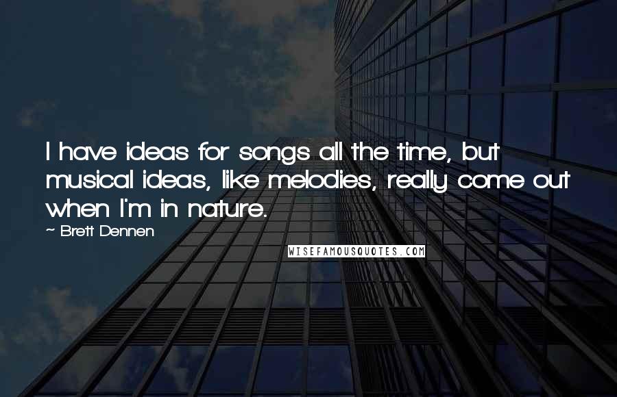 Brett Dennen Quotes: I have ideas for songs all the time, but musical ideas, like melodies, really come out when I'm in nature.