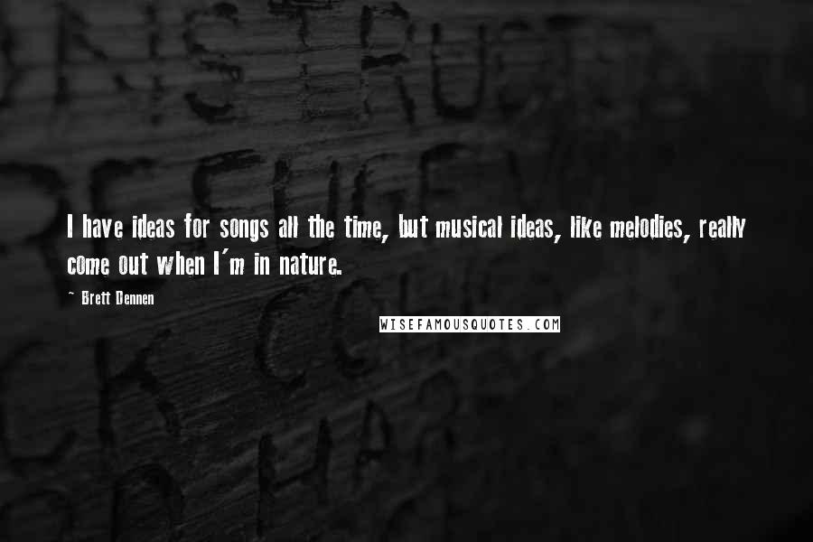 Brett Dennen Quotes: I have ideas for songs all the time, but musical ideas, like melodies, really come out when I'm in nature.