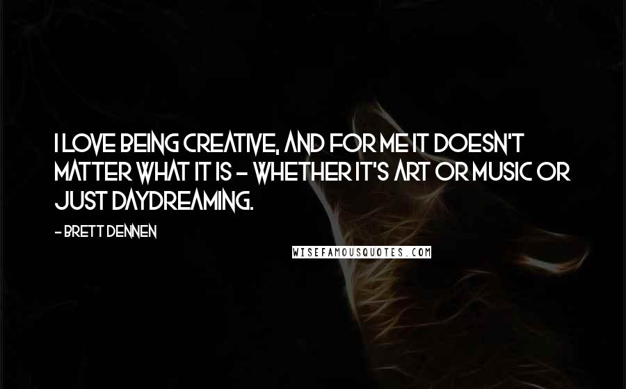 Brett Dennen Quotes: I love being creative, and for me it doesn't matter what it is - whether it's art or music or just daydreaming.