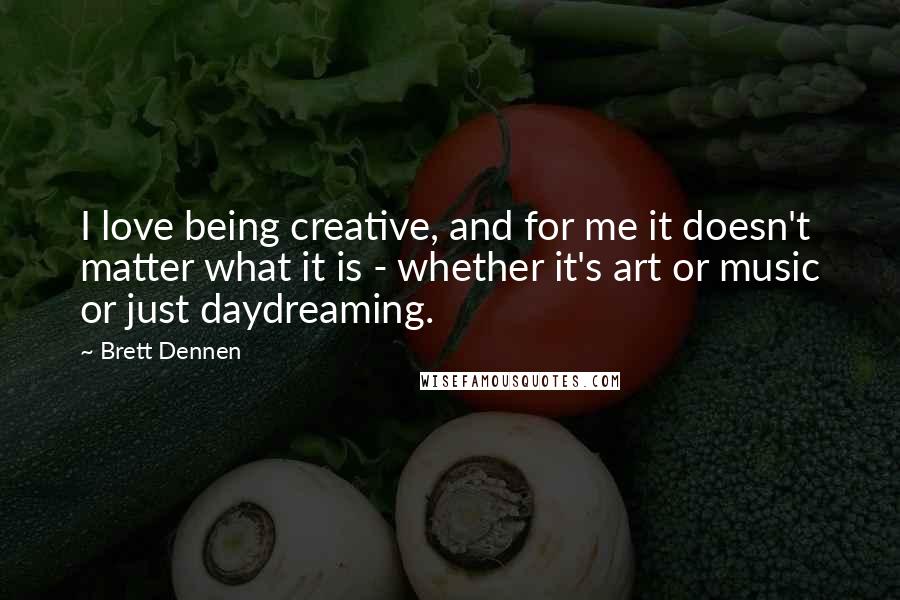 Brett Dennen Quotes: I love being creative, and for me it doesn't matter what it is - whether it's art or music or just daydreaming.