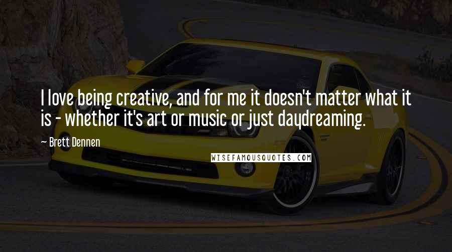 Brett Dennen Quotes: I love being creative, and for me it doesn't matter what it is - whether it's art or music or just daydreaming.