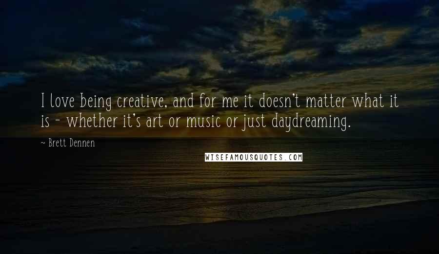 Brett Dennen Quotes: I love being creative, and for me it doesn't matter what it is - whether it's art or music or just daydreaming.