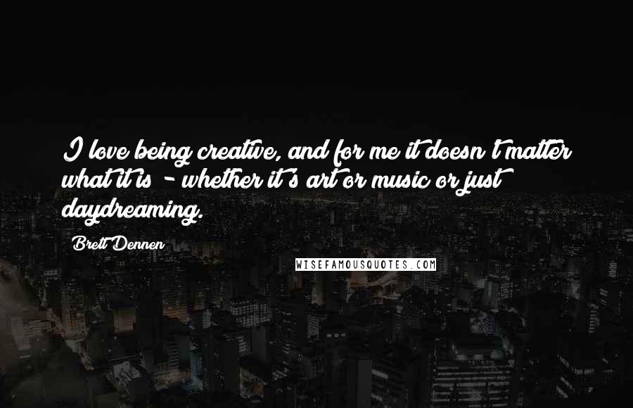 Brett Dennen Quotes: I love being creative, and for me it doesn't matter what it is - whether it's art or music or just daydreaming.