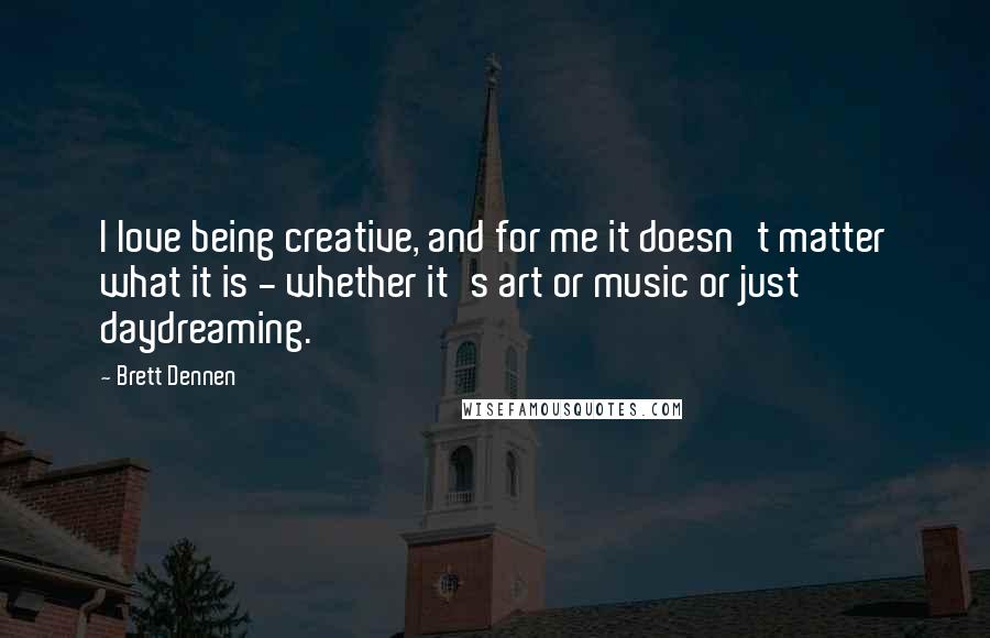 Brett Dennen Quotes: I love being creative, and for me it doesn't matter what it is - whether it's art or music or just daydreaming.
