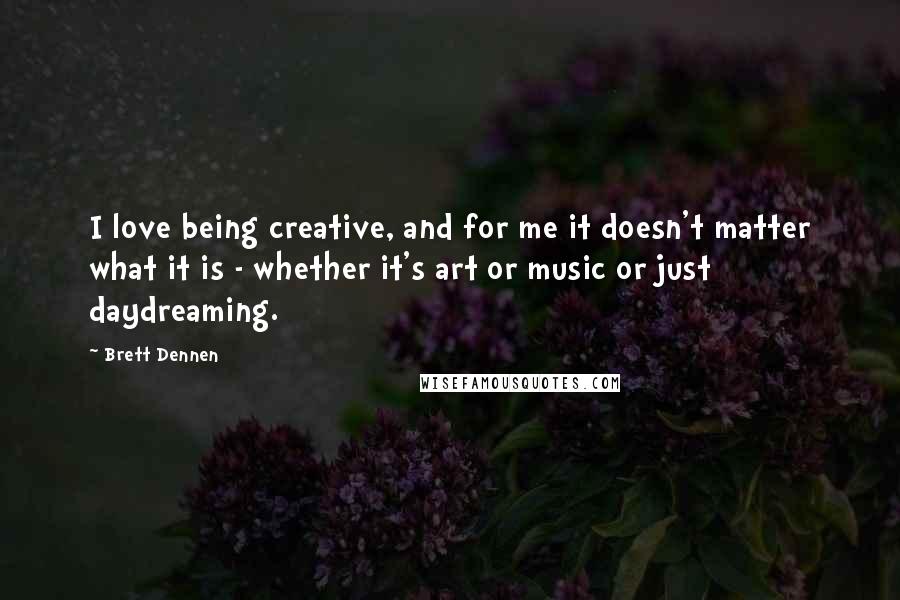 Brett Dennen Quotes: I love being creative, and for me it doesn't matter what it is - whether it's art or music or just daydreaming.