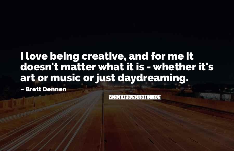 Brett Dennen Quotes: I love being creative, and for me it doesn't matter what it is - whether it's art or music or just daydreaming.