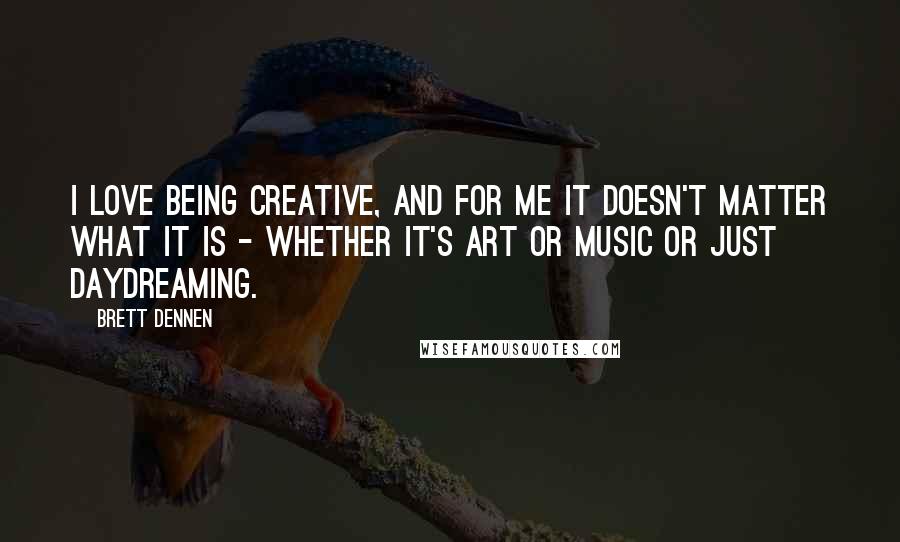 Brett Dennen Quotes: I love being creative, and for me it doesn't matter what it is - whether it's art or music or just daydreaming.