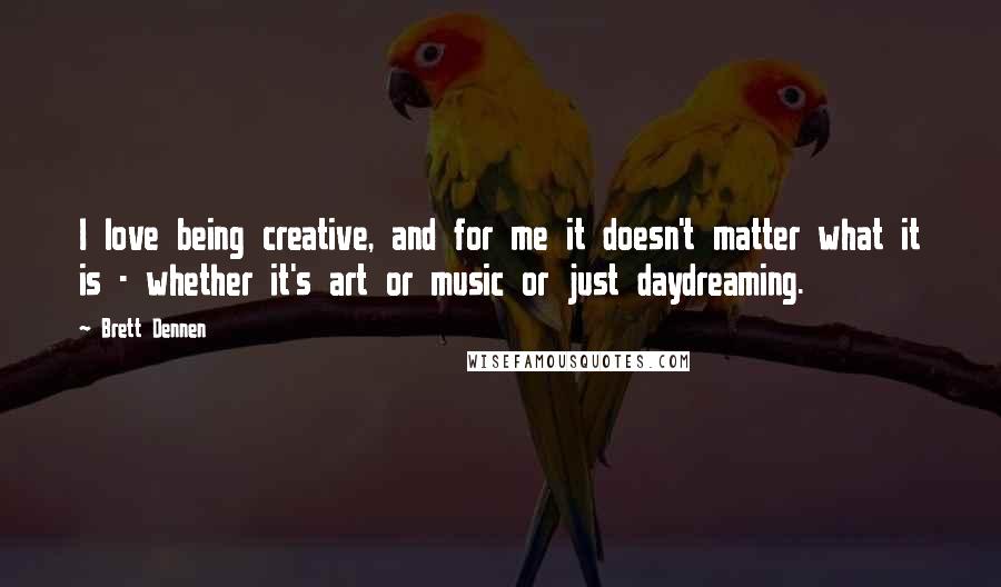 Brett Dennen Quotes: I love being creative, and for me it doesn't matter what it is - whether it's art or music or just daydreaming.