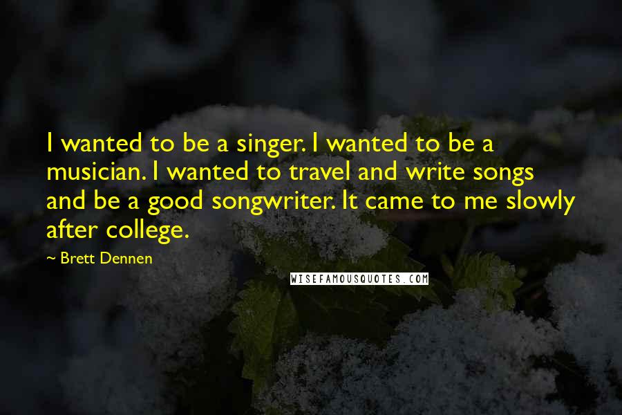 Brett Dennen Quotes: I wanted to be a singer. I wanted to be a musician. I wanted to travel and write songs and be a good songwriter. It came to me slowly after college.