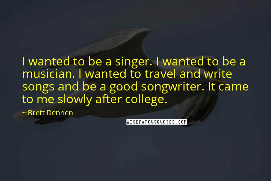 Brett Dennen Quotes: I wanted to be a singer. I wanted to be a musician. I wanted to travel and write songs and be a good songwriter. It came to me slowly after college.