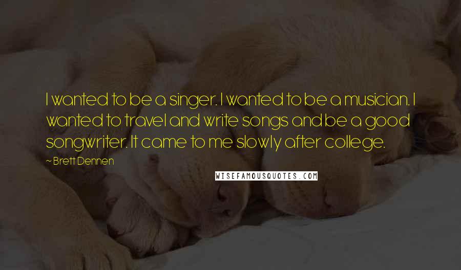 Brett Dennen Quotes: I wanted to be a singer. I wanted to be a musician. I wanted to travel and write songs and be a good songwriter. It came to me slowly after college.