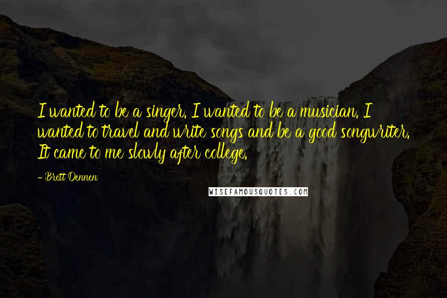 Brett Dennen Quotes: I wanted to be a singer. I wanted to be a musician. I wanted to travel and write songs and be a good songwriter. It came to me slowly after college.