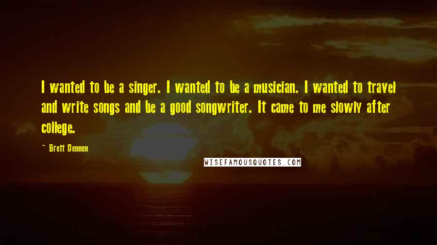 Brett Dennen Quotes: I wanted to be a singer. I wanted to be a musician. I wanted to travel and write songs and be a good songwriter. It came to me slowly after college.