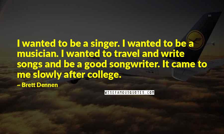 Brett Dennen Quotes: I wanted to be a singer. I wanted to be a musician. I wanted to travel and write songs and be a good songwriter. It came to me slowly after college.