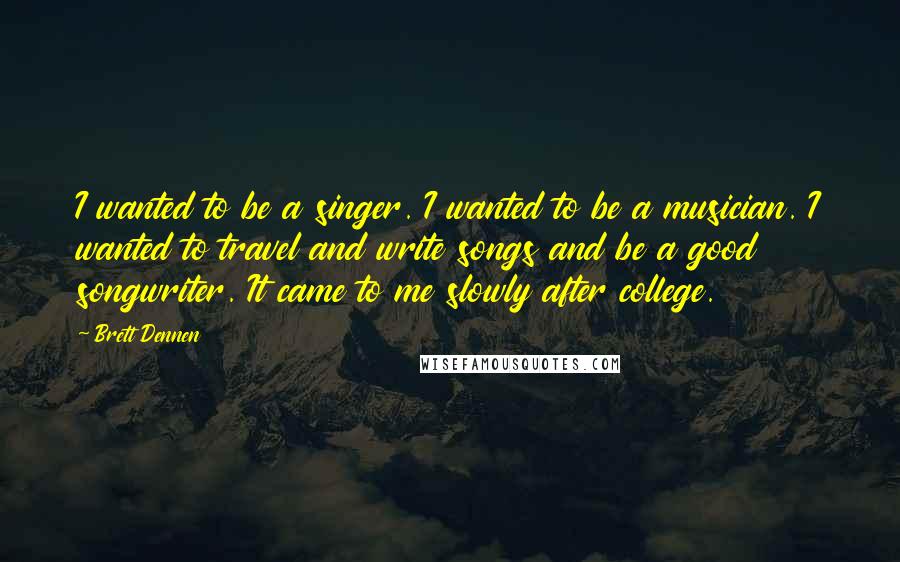 Brett Dennen Quotes: I wanted to be a singer. I wanted to be a musician. I wanted to travel and write songs and be a good songwriter. It came to me slowly after college.