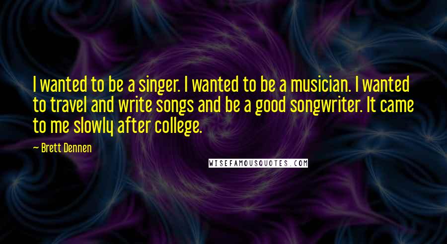 Brett Dennen Quotes: I wanted to be a singer. I wanted to be a musician. I wanted to travel and write songs and be a good songwriter. It came to me slowly after college.